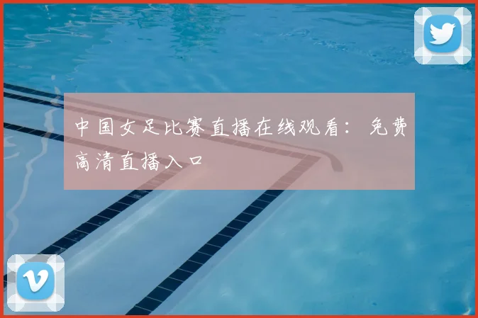 中国女足比赛直播在线观看：免费高清直播入口
