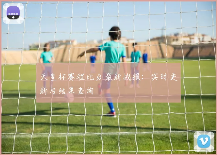 天皇杯赛程比分最新战报:实时更新与结果查询