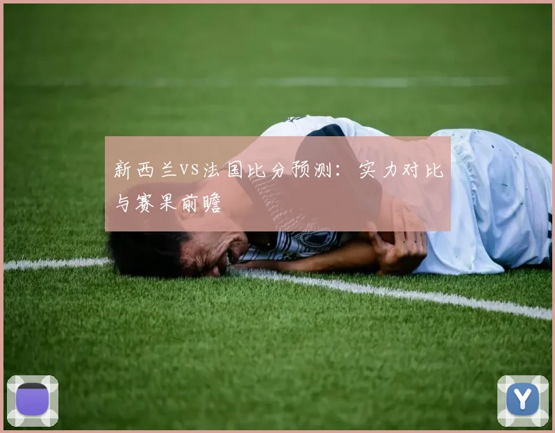 新西兰vs法国比分预测:实力对比与赛果前瞻