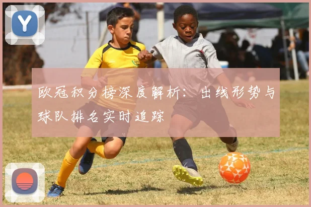 欧冠积分榜深度解析：出线形势与球队排名实时追踪