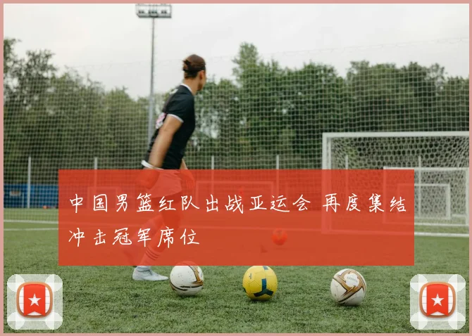 中国男篮红队出战亚运会 再度集结冲击冠军席位