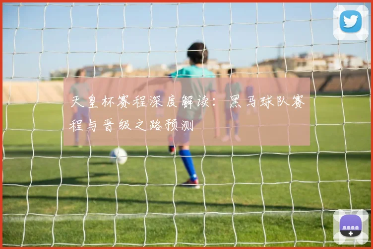 天皇杯赛程深度解读：黑马球队赛程与晋级之路预测