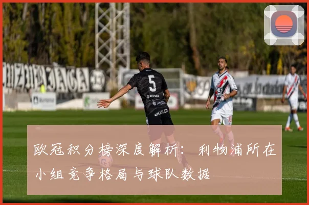 欧冠积分榜深度解析：利物浦所在小组竞争格局与球队数据