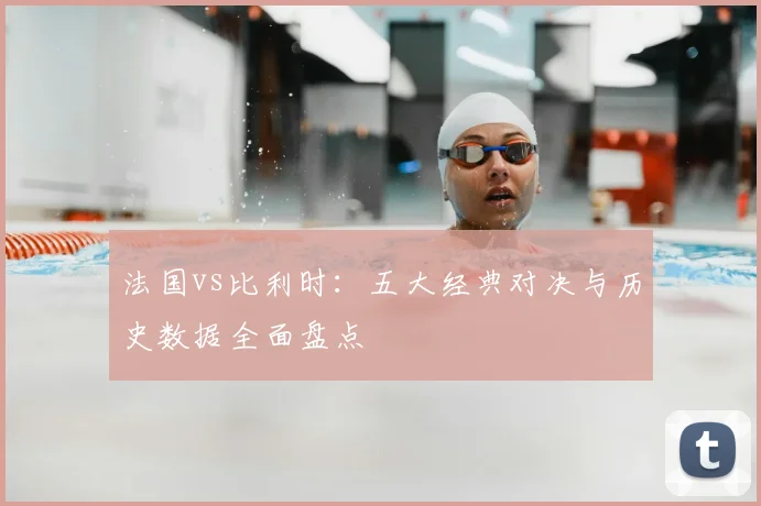 法国vs比利时：五大经典对决与历史数据全面盘点