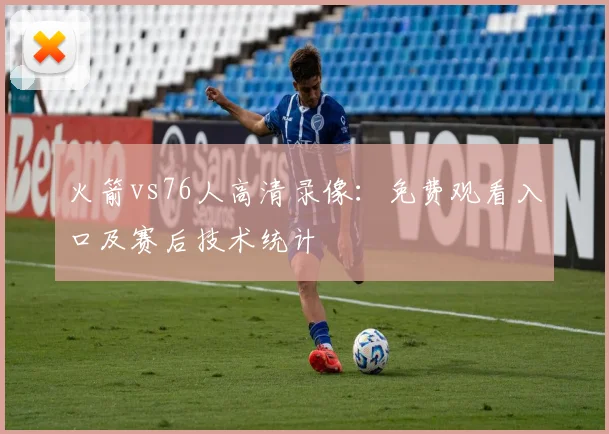 火箭vs76人高清录像：免费观看入口及赛后技术统计