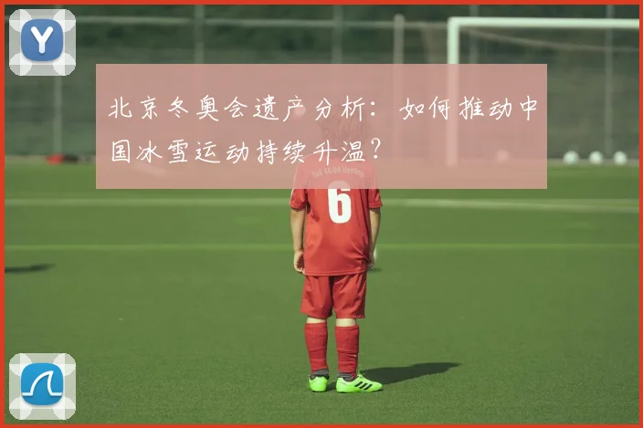 北京冬奥会遗产分析：如何推动中国冰雪运动持续升温？