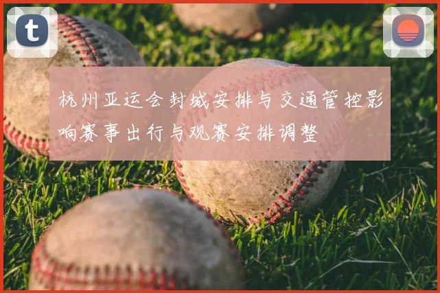 杭州亚运会封城安排与交通管控影响赛事出行与观赛安排调整