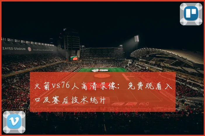 火箭vs76人高清录像：免费观看入口及赛后技术统计