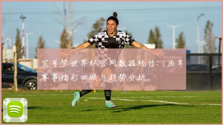 宝可梦世界杯官网数据统计：历年赛事精彩回顾与趋势分析
