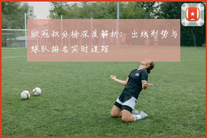 欧冠积分榜深度解析：出线形势与球队排名实时追踪