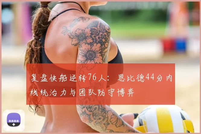 复盘快船逆转76人：恩比德44分内线统治力与团队防守博弈