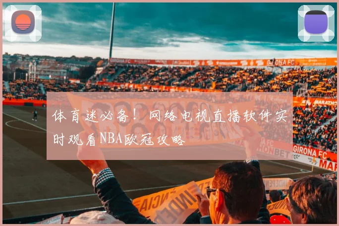 体育迷必备！网络电视直播软件实时观看NBA欧冠攻略