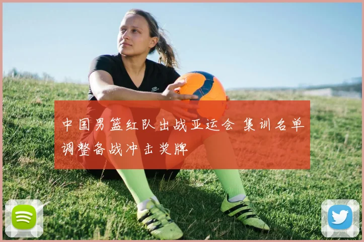 中国男篮红队出战亚运会 集训名单调整备战冲击奖牌