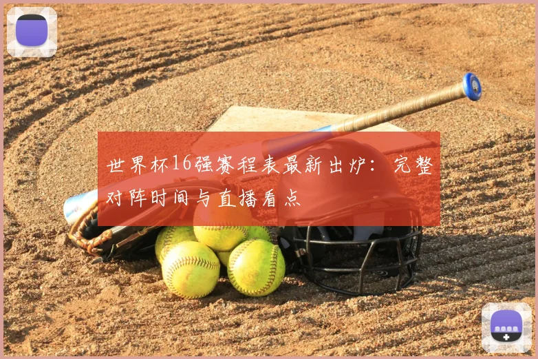 世界杯16强赛程表最新出炉：完整对阵时间与直播看点