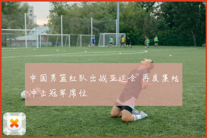 中国男篮红队出战亚运会 再度集结冲击冠军席位