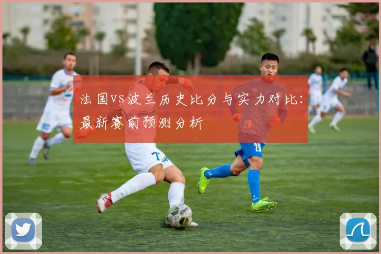 法国vs波兰历史比分与实力对比：最新赛前预测分析