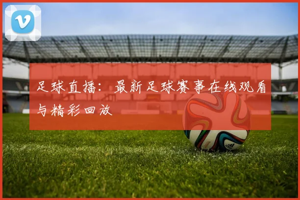 足球直播:最新足球赛事在线观看与精彩回放