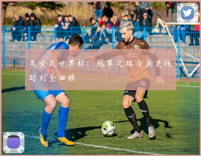 年女足世界杯：冠军之路与历史性时刻全回顾