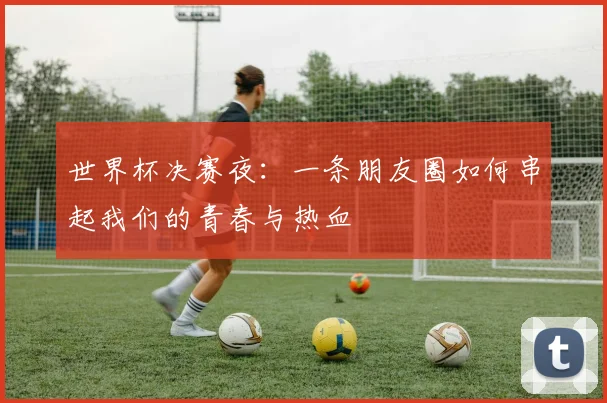 世界杯决赛夜：一条朋友圈如何串起我们的青春与热血